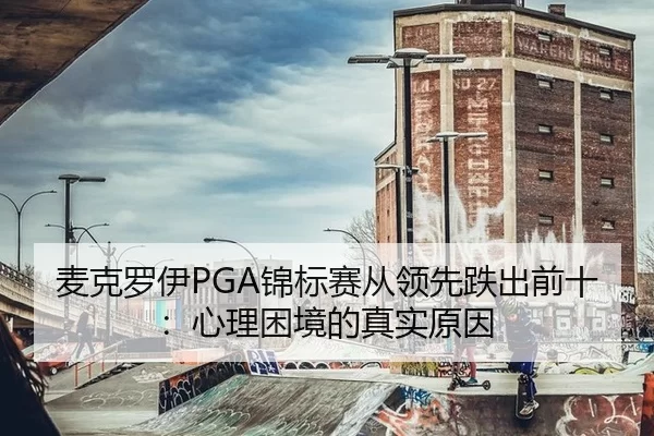 麦克罗伊PGA锦标赛从领先跌出前十：心理困境的真实原因