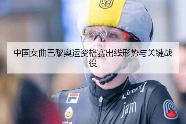 中国女曲巴黎奥运资格赛出线形势与关键战役