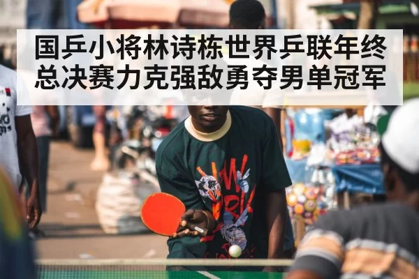 国乒小将林诗栋世界乒联年终总决赛力克强敌勇夺男单冠军