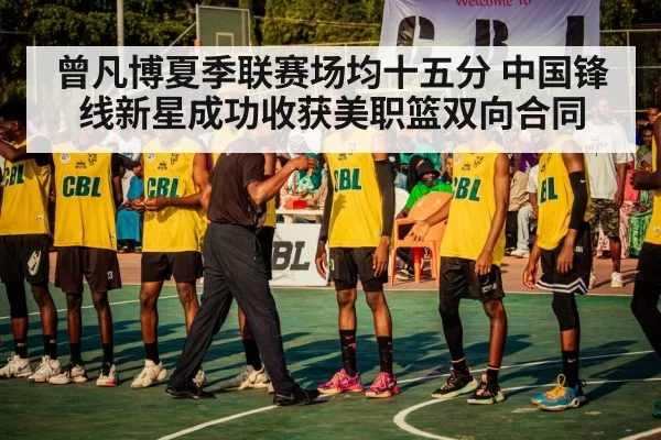 曾凡博夏季联赛场均十五分 中国锋线新星成功收获美职篮双向合同