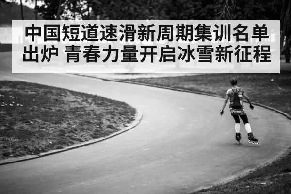 中国短道速滑新周期集训名单出炉 青春力量开启冰雪新征程