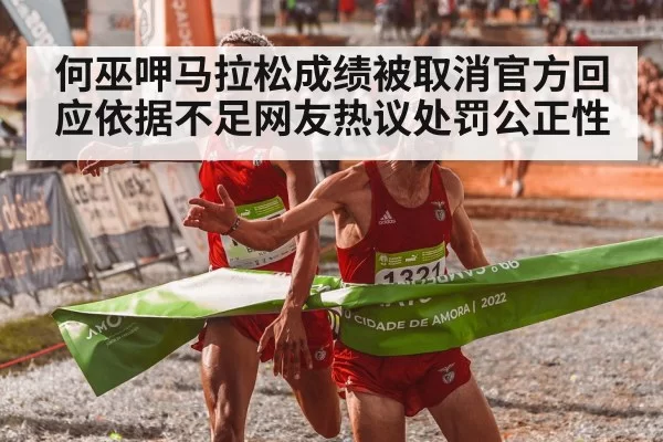 何巫呷马拉松成绩被取消官方回应依据不足网友热议处罚公正性