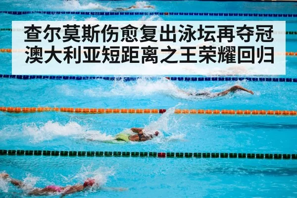 查尔莫斯伤愈复出泳坛再夺冠 澳大利亚短距离之王荣耀回归
