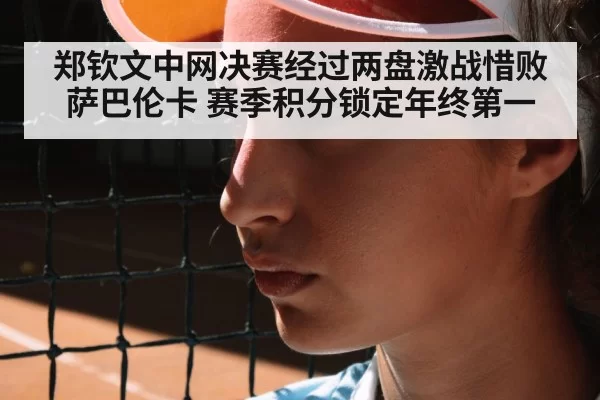 郑钦文中网决赛经过两盘激战惜败萨巴伦卡 赛季积分锁定年终第一