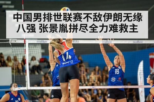中国男排世联赛不敌伊朗无缘八强 张景胤拼尽全力难救主