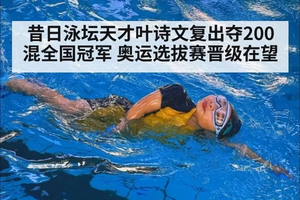 昔日泳坛天才叶诗文复出夺200混全国冠军 奥运选拔赛晋级在望