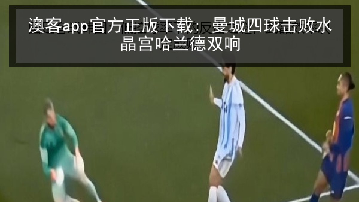 澳客app官方正版下载: 曼城四球击败水晶宫哈兰德双响