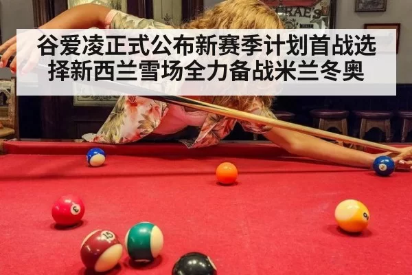 谷爱凌正式公布新赛季计划首战选择新西兰雪场全力备战米兰冬奥