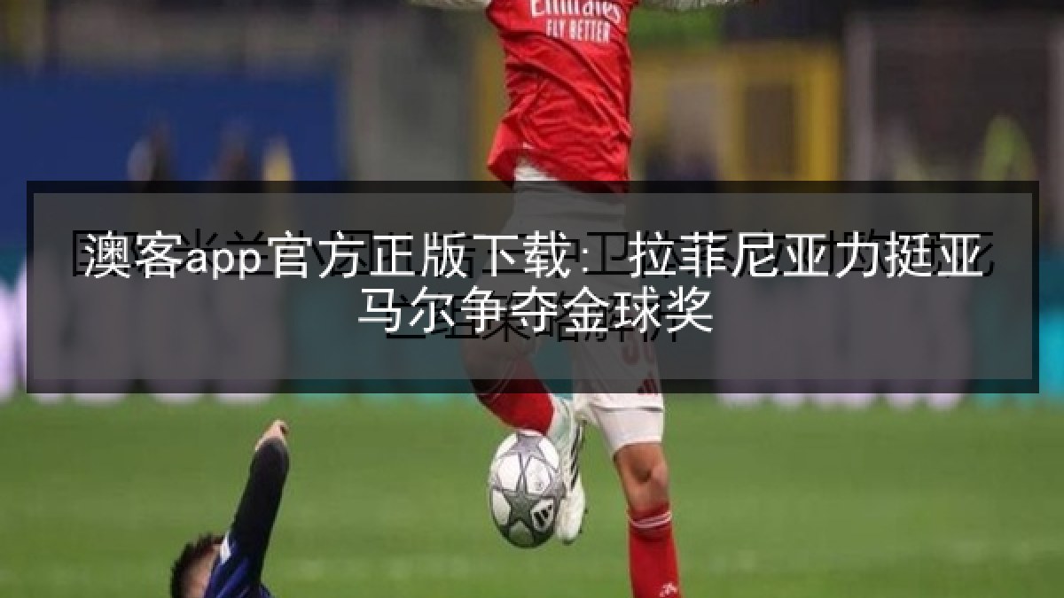 澳客app官方正版下载: 拉菲尼亚力挺亚马尔争夺金球奖