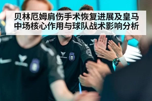 贝林厄姆肩伤手术恢复进展及皇马中场核心作用与球队战术影响分析