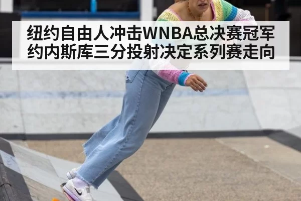 纽约自由人冲击WNBA总决赛冠军 约内斯库三分投射决定系列赛走向