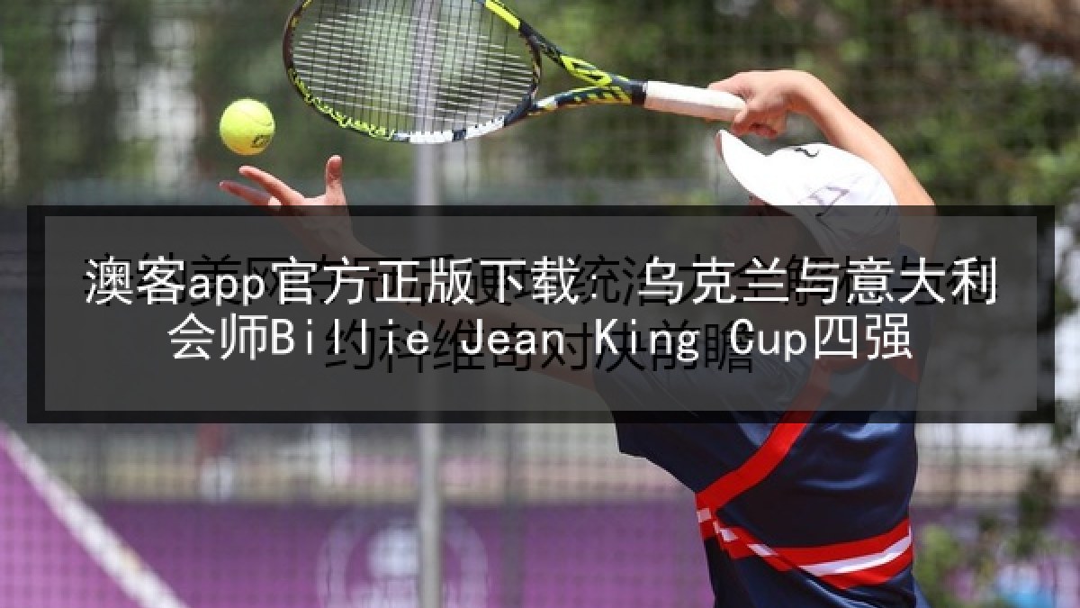 澳客app官方正版下载: 乌克兰与意大利会师Billie Jean King Cup四强
